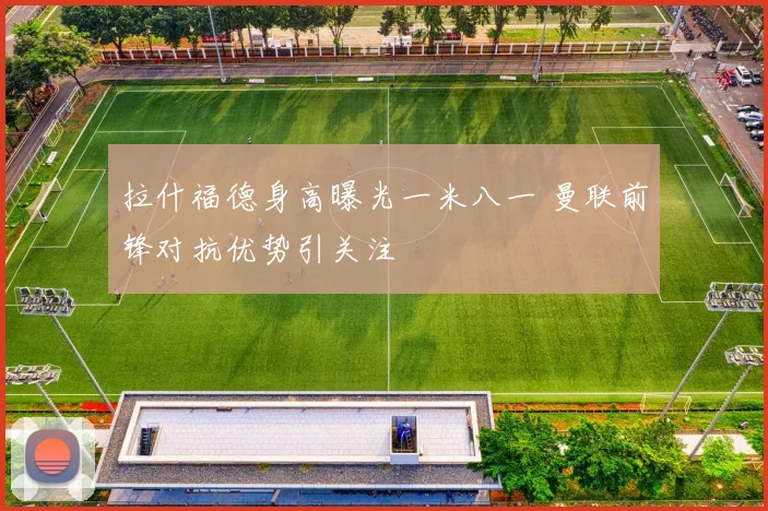 拉什福德身高曝光一米八一 曼联前锋对抗优势引关注
