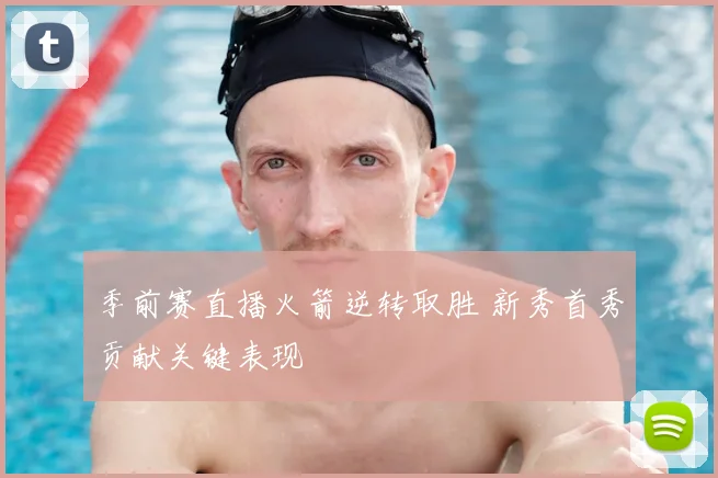 季前赛直播火箭逆转取胜 新秀首秀贡献关键表现