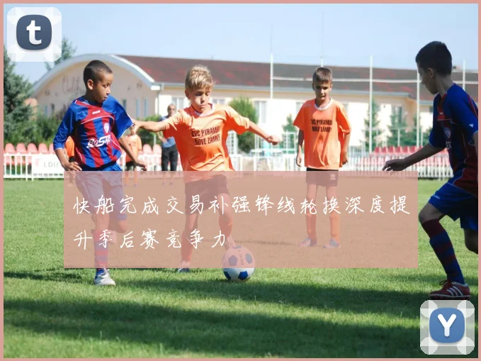 快船完成交易补强锋线轮换深度提升季后赛竞争力
