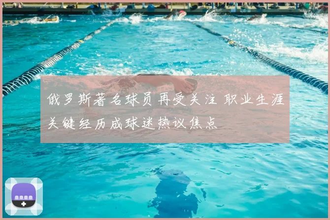 俄罗斯著名球员再受关注 职业生涯关键经历成球迷热议焦点