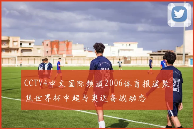 CCTV4中文国际频道2006体育报道聚焦世界杯中超与奥运备战动态