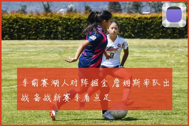 季前赛湖人对阵掘金 詹姆斯率队出战 备战新赛季看点足