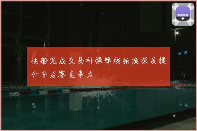 快船完成交易补强锋线轮换深度提升季后赛竞争力