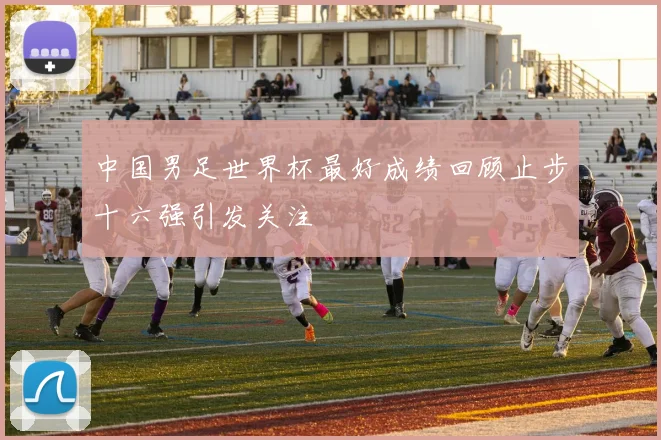 中国男足世界杯最好成绩回顾止步十六强引发关注