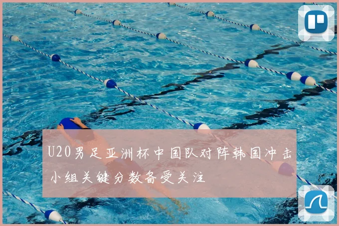 U20男足亚洲杯中国队对阵韩国冲击小组关键分数备受关注