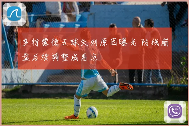 多特蒙德五球失利原因曝光 防线崩盘后续调整成看点