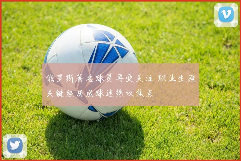 俄罗斯著名球员再受关注 职业生涯关键经历成球迷热议焦点