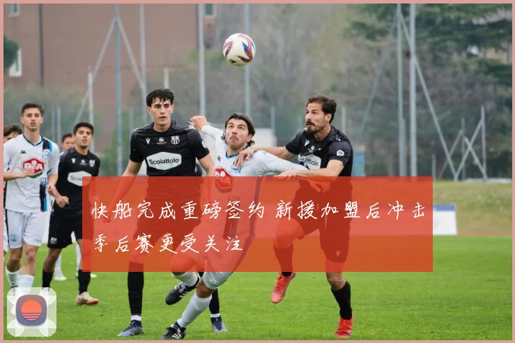 快船完成重磅签约 新援加盟后冲击季后赛更受关注