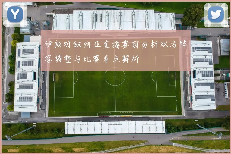 伊朗对叙利亚直播赛前分析双方阵容调整与比赛看点解析