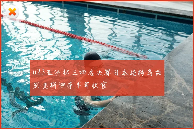 u23亚洲杯三四名决赛日本逆转乌兹别克斯坦夺季军收官